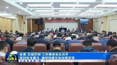全县“五城同创”工作推进会议召开　坚持标本兼治　确保创建目标如期实现