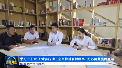 学习二十大 人才在行动 | 全面推进乡村振兴  同心共赴美好生活