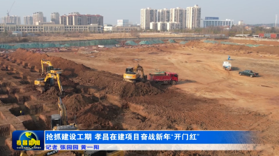 抢抓建设工期　孝昌在建项目奋战新年“开门红”