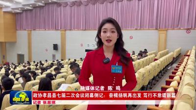 --政协孝昌县七届二次会议闭幕侧记：奋楫扬帆再出发 笃行不怠谱新篇