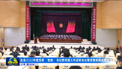 全县2022年度党委（党组）书记抓党建工作述职会议暨党管武装述职会议召开