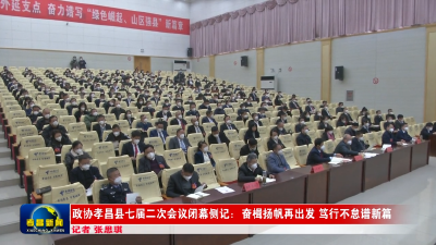  政协孝昌县七届二次会议闭幕侧记：奋楫扬帆再出发　笃行不怠谱新篇