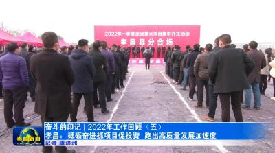 【奋斗的印记 | 2022年工作回顾（五）】孝昌：砥砺奋进抓项目促投资 跑出高质量发展加速度