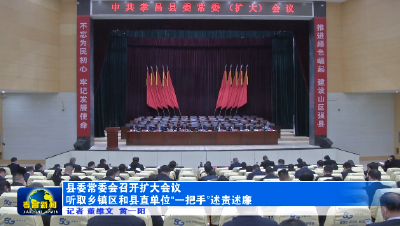 县委常委会召开扩大会议 听取乡镇区和县直单位“一把手”述责述廉