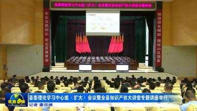 县委理论学习中心组（扩大）会议暨全县知识产权大讲堂专题讲座举行