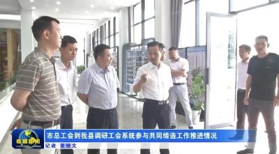 市总工会到我县调研工会系统参与共同缔造工作推进情况