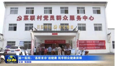 县一医院：“基层首诊”送健康  筑牢群众健康屏障