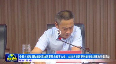 全县自然资源和规划系统开展警示教育大会、纪法大宣讲 暨党组书记讲廉政党课活动