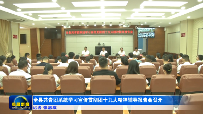 全县共青团系统学习宣传贯彻团十九大精神辅导报告会召开