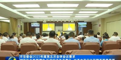 市安委会2023年度第五次全体会议要求 树牢安全发展理念 压实安全生产责任 以高水平安全保障高质量发展