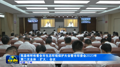 我县收听收看全市生态环境保护大会暨市环委会2023年第二次全体（扩大）会议