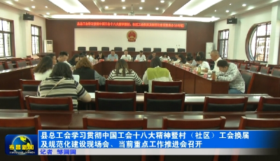 县总工会学习贯彻中国工会十八大精神暨村（社区）工会换届及规范化建设现场会、当前重点工作推进会召开