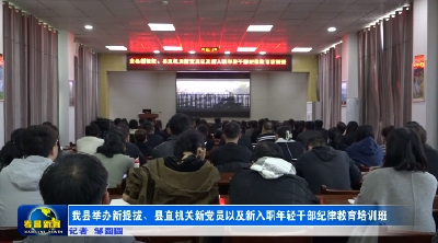 我县举办新提拔、县直机关新党员以及新入职年轻干部纪律教育培训班