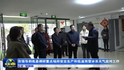 市领导到我县调研重点场所安全生产和低温雨雪冰冻天气应对工作