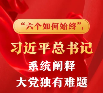 “六个如何始终”，习近平总书记系统阐释大党独有难题