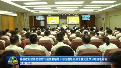 我县收听收看全省市厅级主要领导干部专题培训班专题交流学习电视电话会