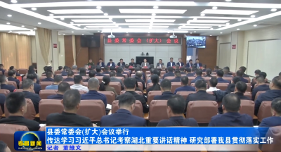 县委常委会(扩大)会议举行 传达学习习近平总书记考察湖北重要讲话精神 研究部署我县贯彻落实工作 