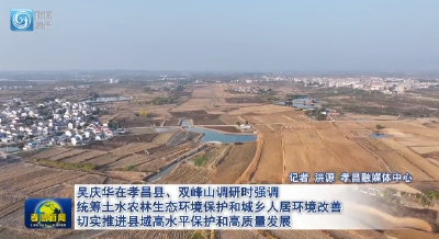 吴庆华在孝昌县、双峰山调研时强调 统筹土水农林生态环境保护和城乡人居环境改善 切实推进县域高水平保护和高质量发展 