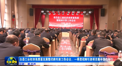 全县工业经济高质量发展暨招商引资工作会议、一季度招商引资项目集中签约举行 