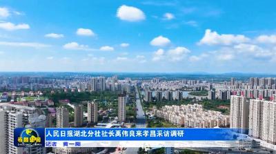 人民日报湖北分社社长禹伟良来孝昌采访调研