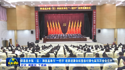孝昌县乡镇（区）和县直单位“一把手”述责述廉会议暨县纪委七届五次全会召开