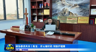 政协委员风采丨陈龙：匠心做好药 创新护健康 