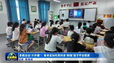 暑期安全“不停课”！看孝昌如何用科普“解锁”孩子平安假期