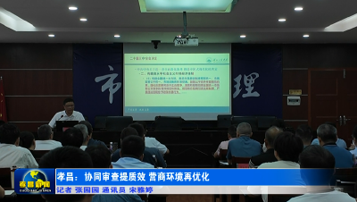 孝昌：协同审查提质效 营商环境再优化
