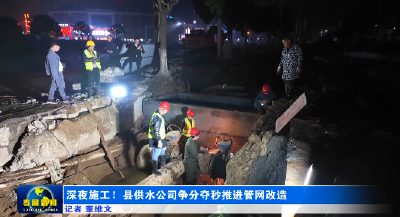 深夜施工！县供水公司争分夺秒推进管网改造 