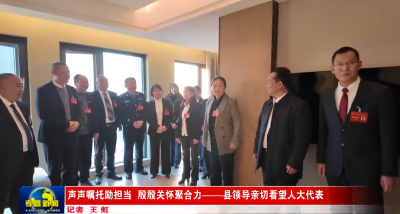 声声嘱托励担当 殷殷关怀聚合力——县领导亲切看望人大代表