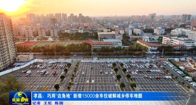 孝昌：巧用“边角地” 新增15000余车位破解城乡停车难题