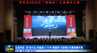 五美孝昌·“游”我代言 孝昌县2026年“海越杯”文旅推介大赛初赛开赛 