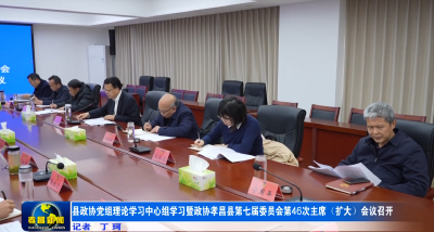 县政协党组理论学习中心组学习暨政协孝昌县第七届委员会第46次主席（扩大）会议召开