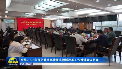 全县2026年优化营商环境重点领域改革工作推进会议召开
