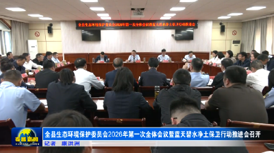 全县生态环境保护委员会2026年第一次全体会议暨蓝天碧水净土保卫行动推进会召开