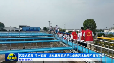 沉浸式感受“污水变清” 县住建局组织学生走进污水处理厂探秘环保