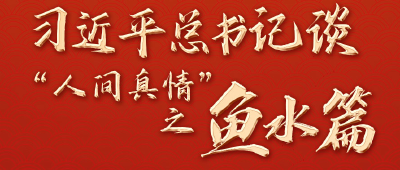 学习进行时丨习近平总书记谈“人间真情”之鱼水篇