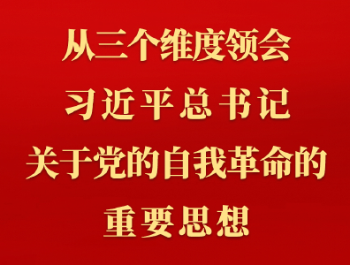 第一观察丨从三个维度领会习近平总书记关于党的自我革命的重要思想