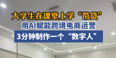 3分钟制作一个“数字人”！这群大学生在课堂上用“AI带货”