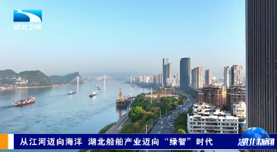 从江河迈向海洋 湖北船舶产业迈向“绿智”时代