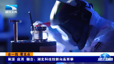 走一线 看支点 | 策源 应用 融合：湖北科技创新向高而攀