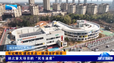 牢记嘱托 建成支点·抓项目扩投资 | 湖北重大项目的“民生温度”