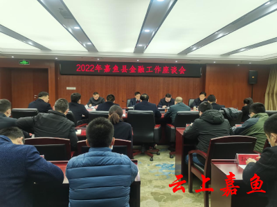 我县召开2022年嘉鱼县金融工作座谈会