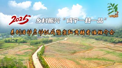 【直播】2025乡村振兴“咸宁一县一品”系列活动启动仪式暨崇阳黄精专场推介会