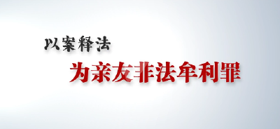 【短视频】案说101个罪名④ ——为亲友非法牟利罪