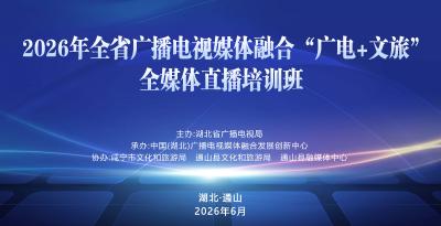 【直播】2026年全省广播电视媒体融合“广电+文旅”全媒体直播培训班开班