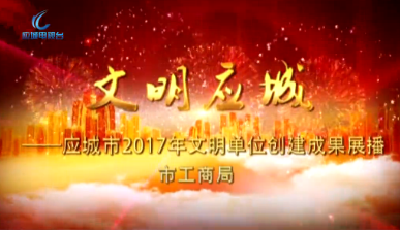 2017年度应城市文明单位创建成果展播——市工商局