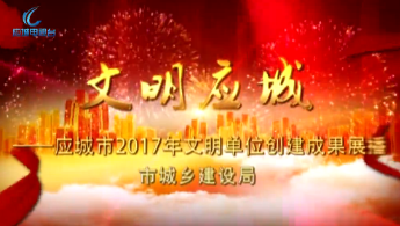 2017年度应城市文明单位创建成果展播——市城乡建设局