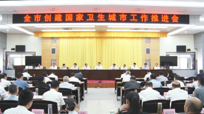 全市创建国家卫生城市工作推进会召开 坚定信心决心 全面对标对表 坚决打赢全国卫生城市创建硬仗