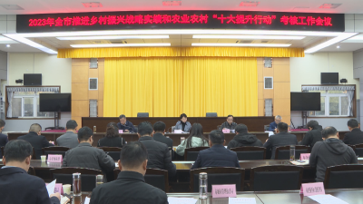 全市推进乡村振兴战略实绩和农业农村“十大提升行动”考核工作会议召开
